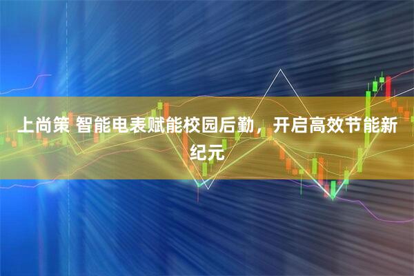 上尚策 智能电表赋能校园后勤，开启高效节能新纪元