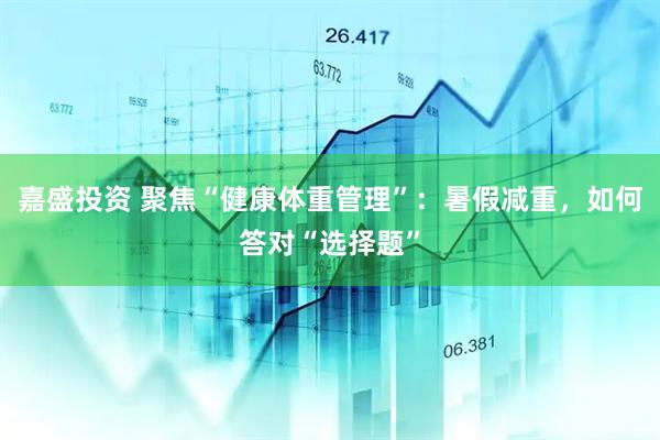 嘉盛投资 聚焦“健康体重管理”：暑假减重，如何答对“选择题”