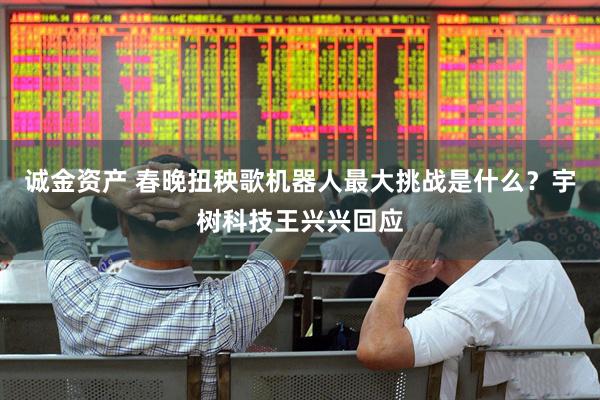 诚金资产 春晚扭秧歌机器人最大挑战是什么？宇树科技王兴兴回应