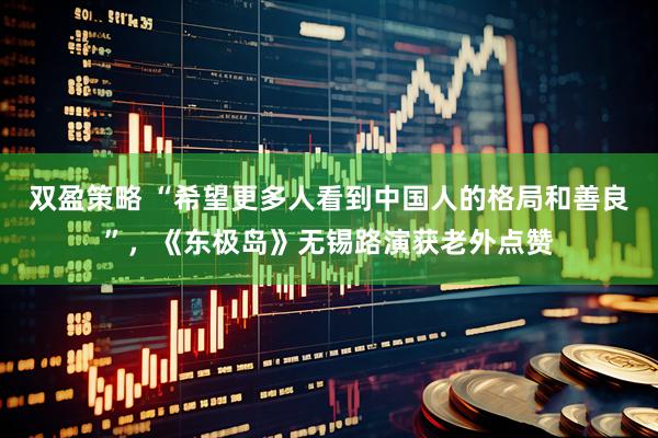 双盈策略 “希望更多人看到中国人的格局和善良”，《东极岛》无锡路演获老外点赞