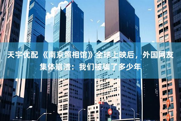 天宇优配 《南京照相馆》全球上映后，外国网友集体崩溃：我们被骗了多少年