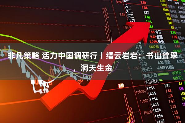非凡策略 活力中国调研行丨缙云岩宕：书山耸翠，洞天生金