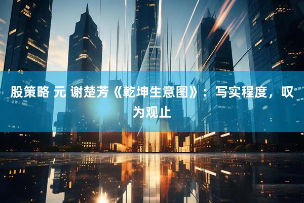 股策略 元 谢楚芳《乾坤生意图》：写实程度，叹为观止