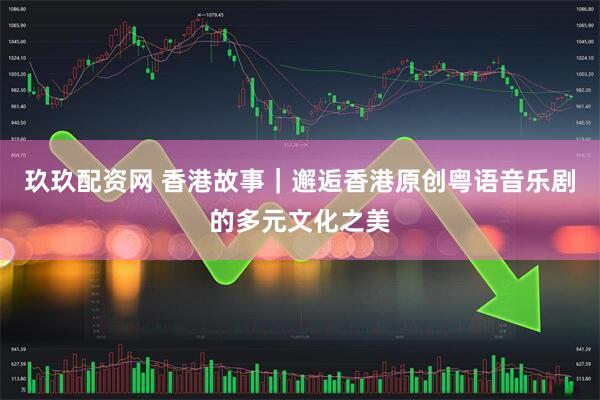 玖玖配资网 香港故事｜邂逅香港原创粤语音乐剧的多元文化之美