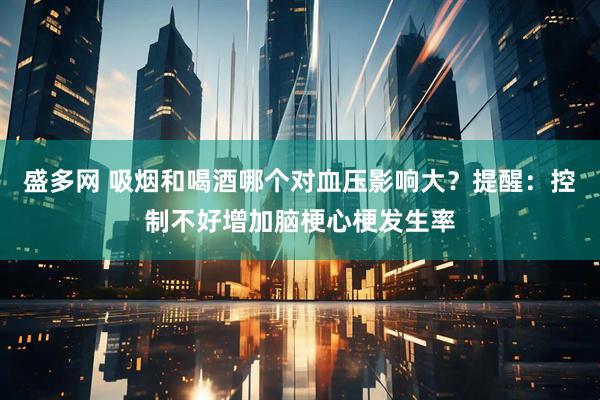 盛多网 吸烟和喝酒哪个对血压影响大？提醒：控制不好增加脑梗心梗发生率