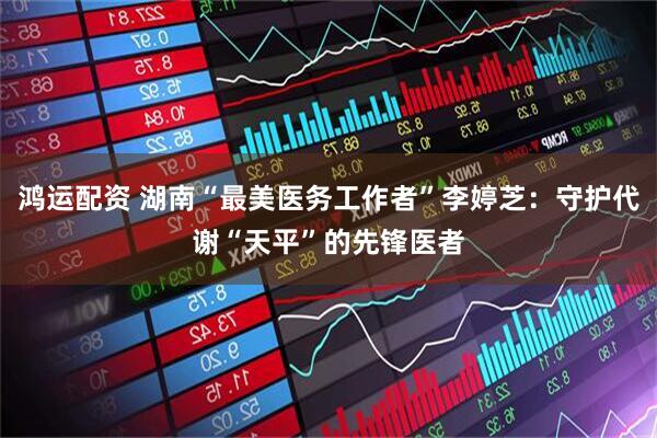 鸿运配资 湖南“最美医务工作者”李婷芝：守护代谢“天平”的先锋医者