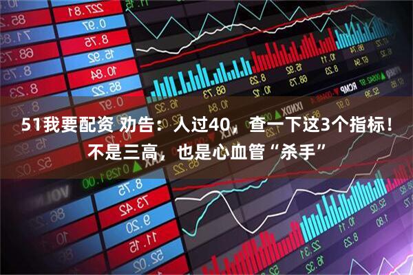 51我要配资 劝告：人过40，查一下这3个指标！不是三高，也是心血管“杀手”