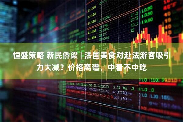恒盛策略 新民侨梁 | 法国美食对赴法游客吸引力大减？价格离谱，中看不中吃