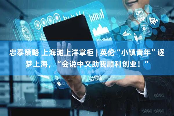 忠泰策略 上海滩上洋掌柜 | 英伦“小镇青年”逐梦上海，“会说中文助我顺利创业！”