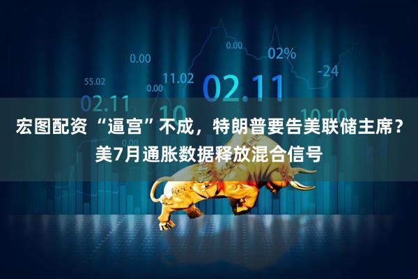 宏图配资 “逼宫”不成，特朗普要告美联储主席？美7月通胀数据释放混合信号