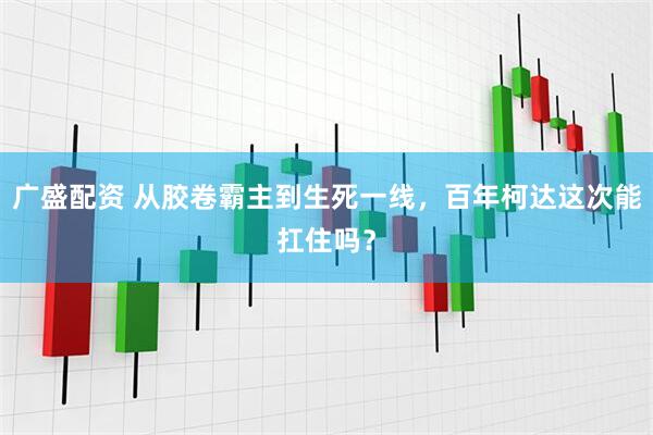 广盛配资 从胶卷霸主到生死一线，百年柯达这次能扛住吗？