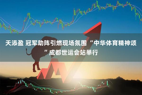 天添盈 冠军助阵引燃现场氛围 “中华体育精神颂”成都世运会站举行
