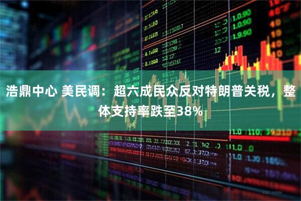 浩鼎中心 美民调：超六成民众反对特朗普关税，整体支持率跌至38%