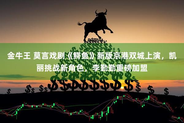 金牛王 莫言戏剧《鳄鱼》新版京港双城上演，凯丽挑战新角色，李勤勤重磅加盟
