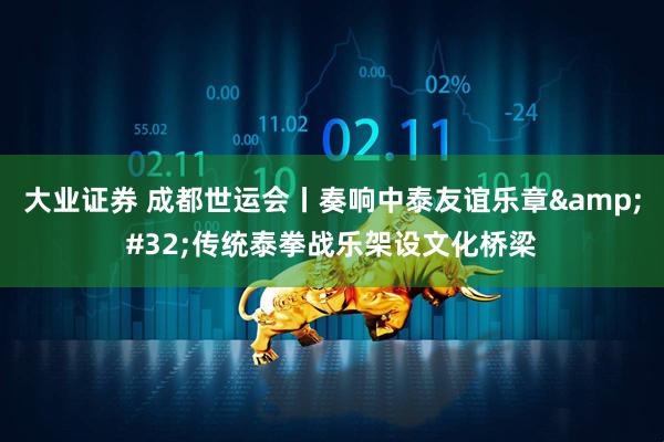 大业证券 成都世运会丨奏响中泰友谊乐章&#32;传统泰拳战乐架设文化桥梁