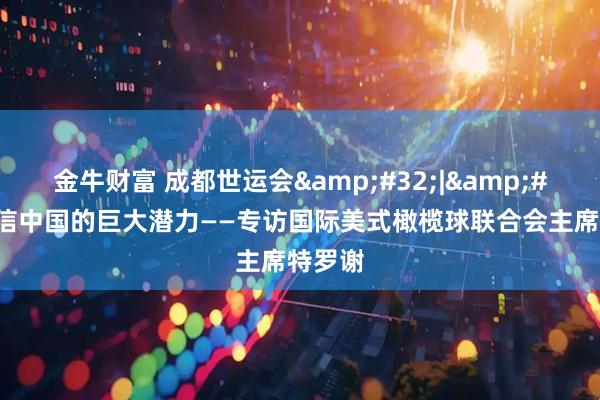 金牛财富 成都世运会&#32;|&#32;相信中国的巨大潜力——专访国际美式橄榄球联合会主席特罗谢