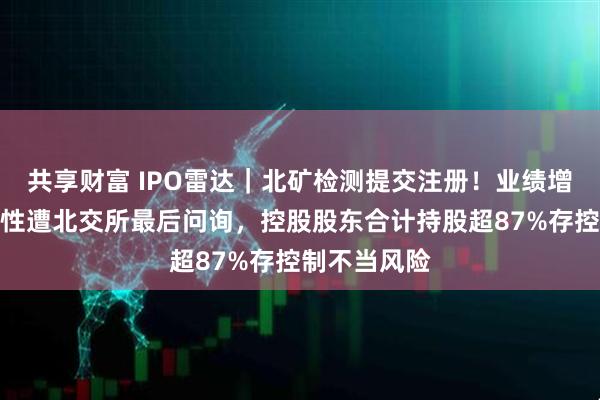 共享财富 IPO雷达｜北矿检测提交注册！业绩增长是否偶发性遭北交所最后问询，控股股东合计持股超87%存控制不当风险