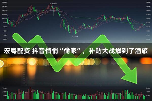 宏粤配资 抖音悄悄“偷家”，补贴大战燃到了酒旅