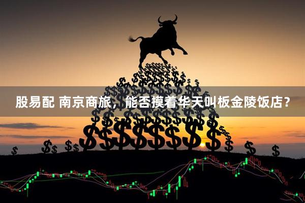 股易配 南京商旅，能否摸着华天叫板金陵饭店？