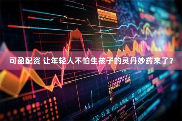 可盈配资 让年轻人不怕生孩子的灵丹妙药来了？