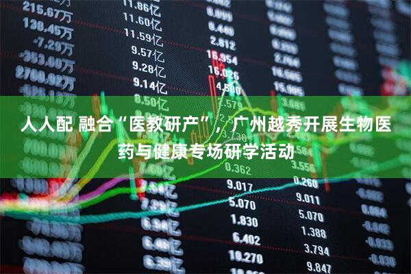 人人配 融合“医教研产”，广州越秀开展生物医药与健康专场研学活动