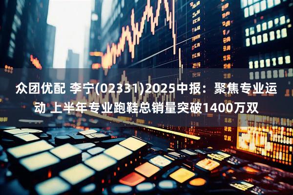 众团优配 李宁(02331)2025中报：聚焦专业运动 上半年专业跑鞋总销量突破1400万双