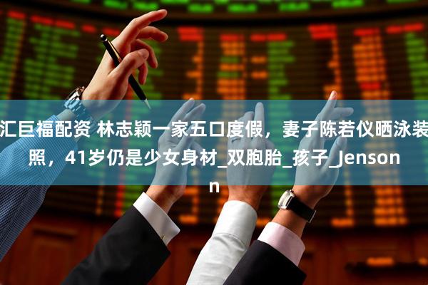 汇巨福配资 林志颖一家五口度假，妻子陈若仪晒泳装照，41岁仍是少女身材_双胞胎_孩子_Jenson