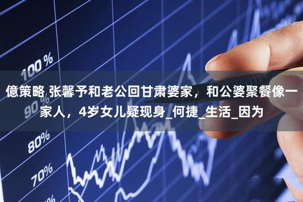 億策略 张馨予和老公回甘肃婆家，和公婆聚餐像一家人，4岁女儿疑现身_何捷_生活_因为