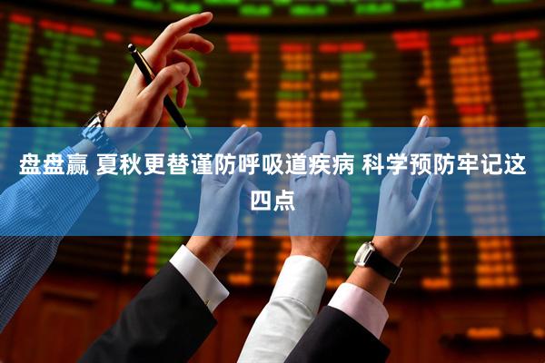 盘盘赢 夏秋更替谨防呼吸道疾病 科学预防牢记这四点