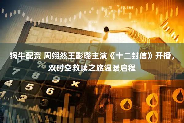 锅牛配资 周翊然王影璐主演《十二封信》开播，双时空救赎之旅温暖启程