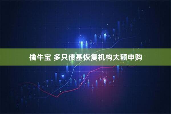 擒牛宝 多只债基恢复机构大额申购