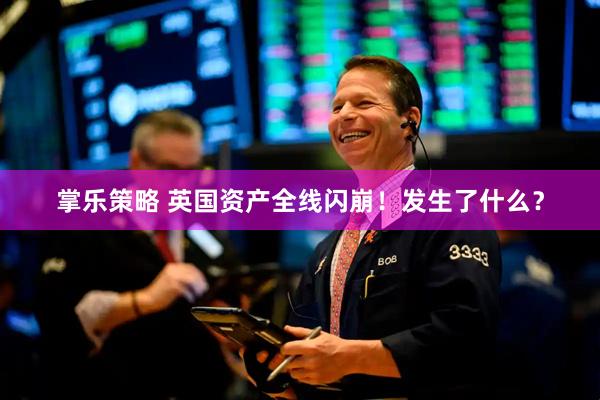 掌乐策略 英国资产全线闪崩！发生了什么？