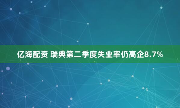 亿海配资 瑞典第二季度失业率仍高企8.7%