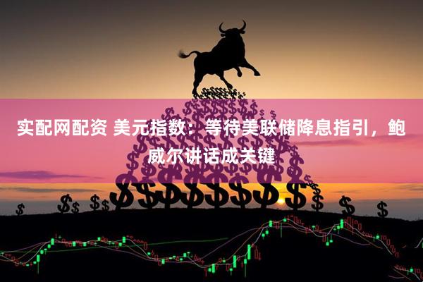 实配网配资 美元指数：等待美联储降息指引，鲍威尔讲话成关键