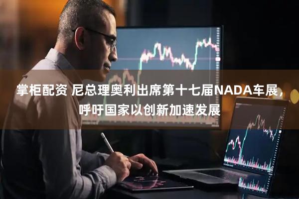 掌柜配资 尼总理奥利出席第十七届NADA车展，呼吁国家以创新加速发展