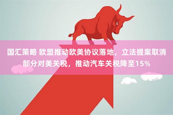 国汇策略 欧盟推动欧美协议落地，立法提案取消部分对美关税，推动汽车关税降至15%