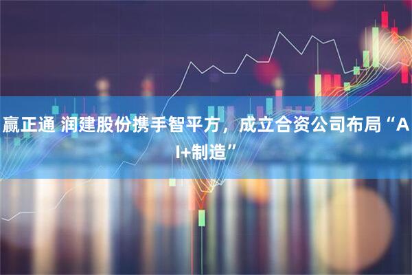 赢正通 润建股份携手智平方，成立合资公司布局“AI+制造”