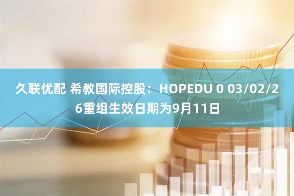 久联优配 希教国际控股：HOPEDU 0 03/02/26重组生效日期为9月11日