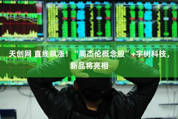 天创网 直线飙涨！“周杰伦概念股”+宇树科技，新品将亮相