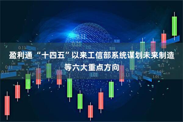 盈利通 “十四五”以来工信部系统谋划未来制造等六大重点方向