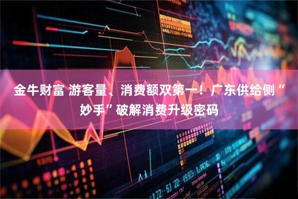 金牛财富 游客量、消费额双第一！广东供给侧“妙手”破解消费升级密码