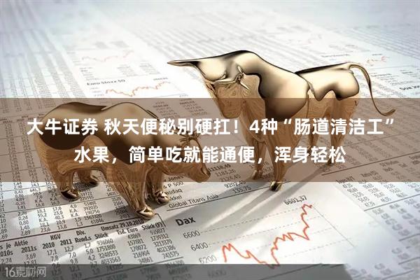 大牛证券 秋天便秘别硬扛！4种“肠道清洁工”水果，简单吃就能通便，浑身轻松