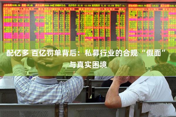 配亿多 百亿罚单背后：私募行业的合规 “假面” 与真实困境