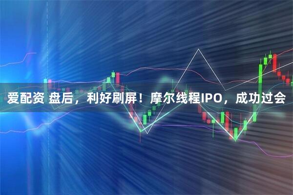 爱配资 盘后，利好刷屏！摩尔线程IPO，成功过会
