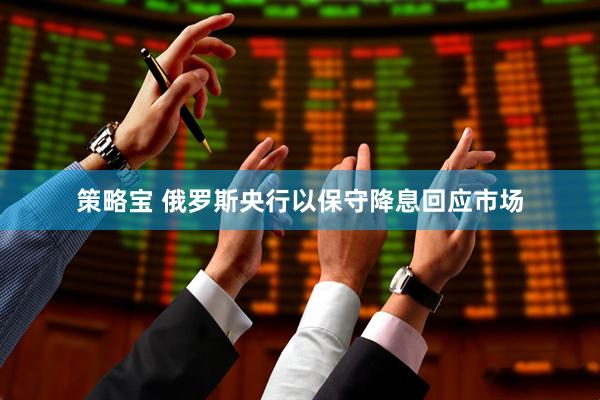 策略宝 俄罗斯央行以保守降息回应市场