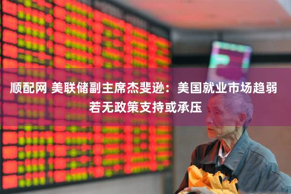 顺配网 美联储副主席杰斐逊：美国就业市场趋弱 若无政策支持或承压