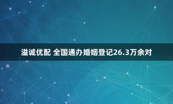 溢诚优配 全国通办婚姻登记26.3万余对