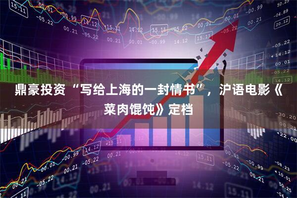 鼎豪投资 “写给上海的一封情书”，沪语电影《菜肉馄饨》定档