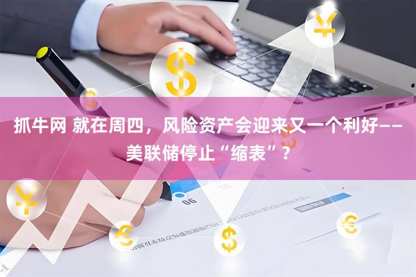 抓牛网 就在周四,风险资产会迎来又一个利好——美联储停止“缩表”?