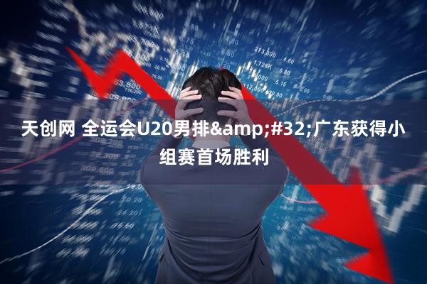 天创网 全运会U20男排 广东获得小组赛首场胜利